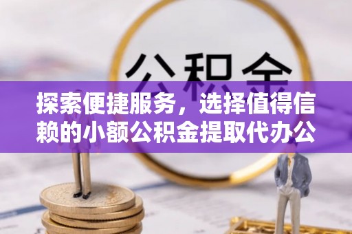 在线探索便捷服务，选择值得信赖的小额公积金提取代办公司
