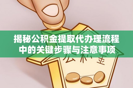 在线揭秘公积金提取代办理流程中的关键步骤与注意事项