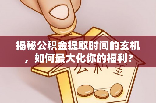 在线揭秘公积金提取时间的玄机，如何最大化你的福利？