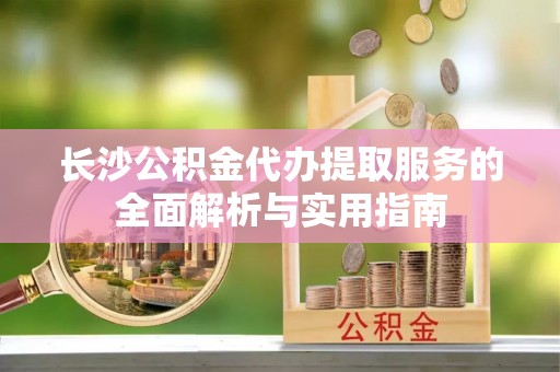 在线长沙公积金代办提取服务的全面解析与实用指南