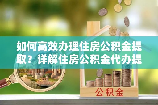 在线如何高效办理住房公积金提取？详解住房公积金代办提取流程