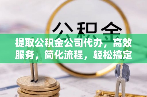 在线提取公积金公司代办，高效服务，简化流程，轻松搞定资金难题