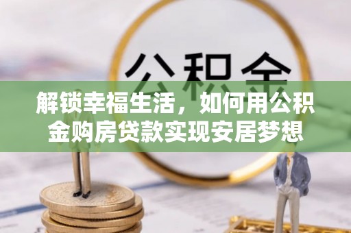 在线解锁幸福生活，如何用公积金购房贷款实现安居梦想