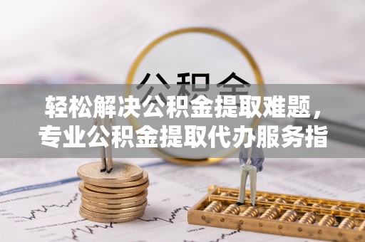在线轻松解决公积金提取难题，专业公积金提取代办服务指南