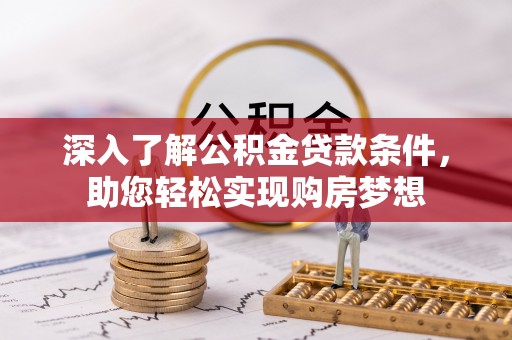 在线深入了解公积金贷款条件，助您轻松实现购房梦想