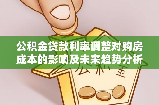 在线公积金贷款利率调整对购房成本的影响及未来趋势分析