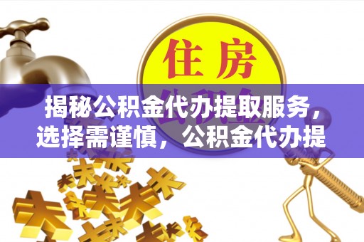 在线揭秘公积金代办提取服务，选择需谨慎，公积金代办提取靠谱吗？