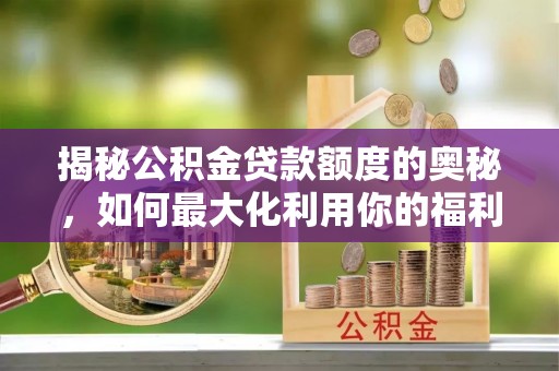 在线揭秘公积金贷款额度的奥秘，如何最大化利用你的福利？