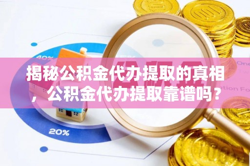 在线揭秘公积金代办提取的真相，公积金代办提取靠谱吗？