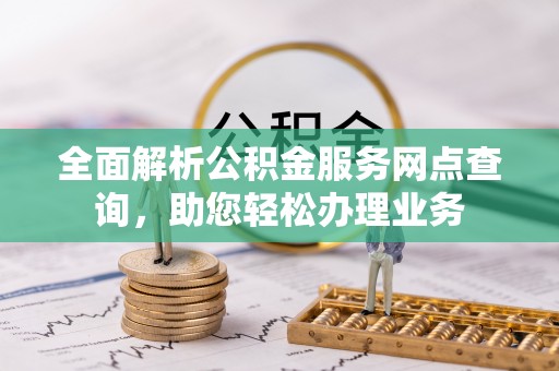 在线全面解析公积金服务网点查询，助您轻松办理业务