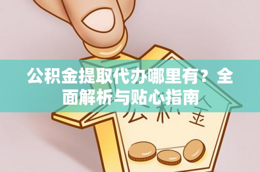 在线公积金提取代办哪里有？全面解析与贴心指南