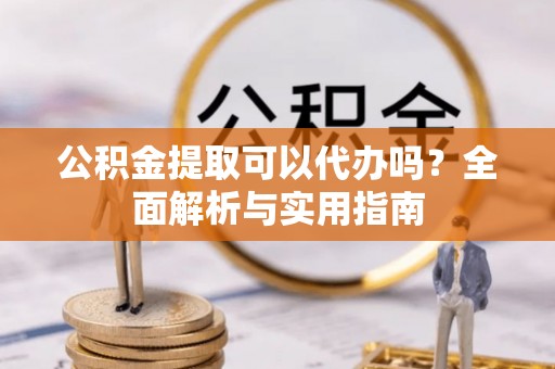 在线公积金提取可以代办吗？全面解析与实用指南