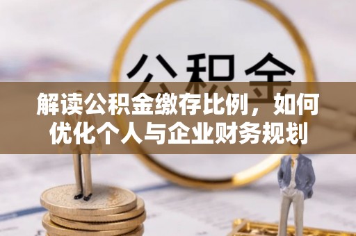 在线解读公积金缴存比例，如何优化个人与企业财务规划