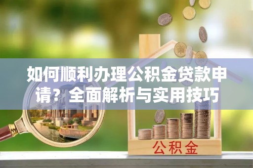 在线如何顺利办理公积金贷款申请？全面解析与实用技巧