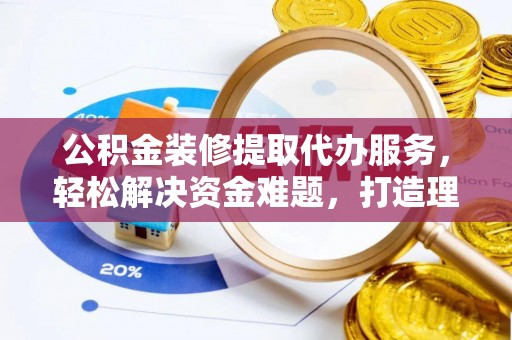 在线公积金装修提取代办服务，轻松解决资金难题，打造理想家居