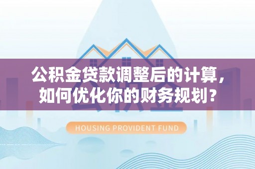 在线公积金贷款调整后的计算，如何优化你的财务规划？