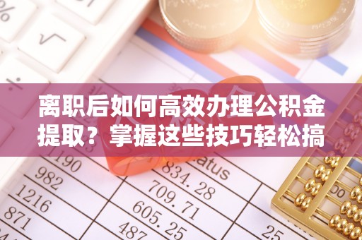在线离职后如何高效办理公积金提取？掌握这些技巧轻松搞定