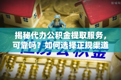 在线揭秘代办公积金提取服务，可靠吗？如何选择正规渠道？