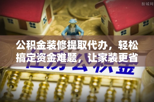 在线公积金装修提取代办，轻松搞定资金难题，让家装更省心