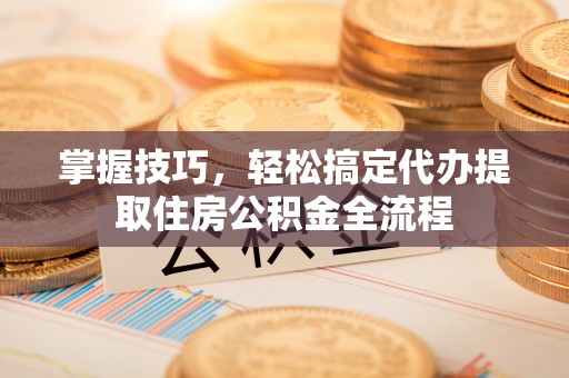 在线掌握技巧，轻松搞定代办提取住房公积金全流程