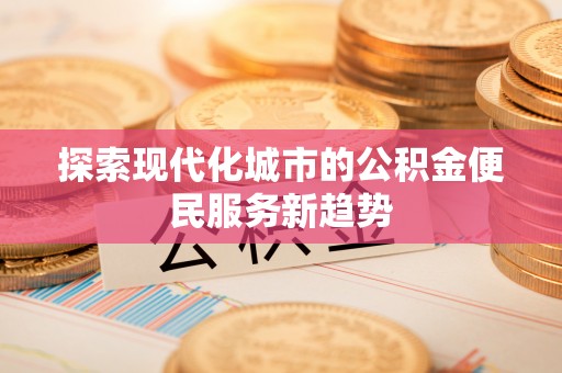 在线探索现代化城市的公积金便民服务新趋势