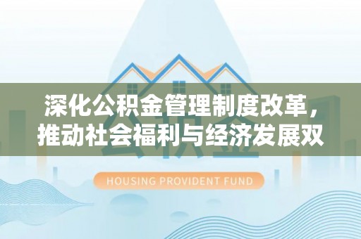 在线深化公积金管理制度改革，推动社会福利与经济发展双轨并行
