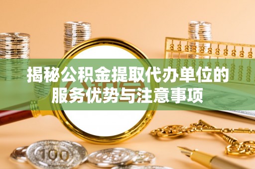 在线揭秘公积金提取代办单位的服务优势与注意事项