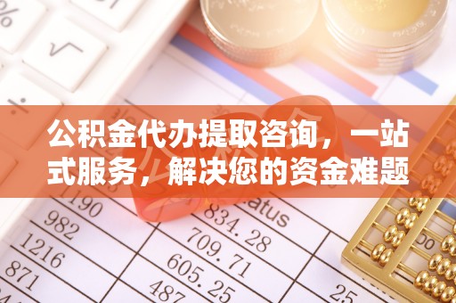 在线公积金代办提取咨询，一站式服务，解决您的资金难题
