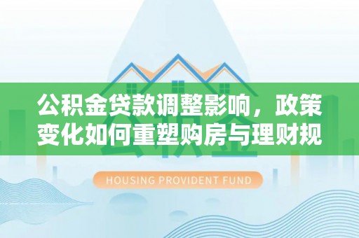 在线公积金贷款调整影响，政策变化如何重塑购房与理财规划