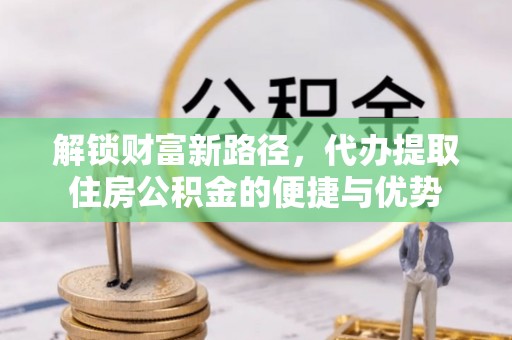 在线解锁财富新路径，代办提取住房公积金的便捷与优势