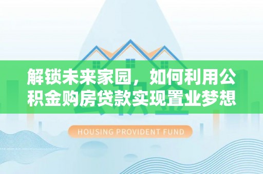 在线解锁未来家园，如何利用公积金购房贷款实现置业梦想