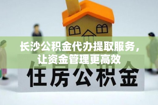 在线长沙公积金代办提取服务，让资金管理更高效