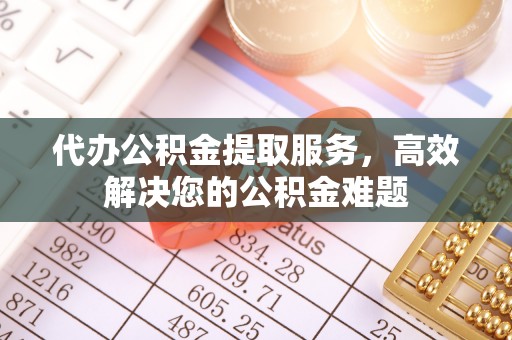 在线代办公积金提取服务，高效解决您的公积金难题