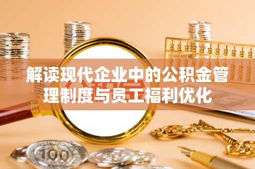 在线解读现代企业中的公积金管理制度与员工福利优化