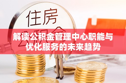 在线解读公积金管理中心职能与优化服务的未来趋势