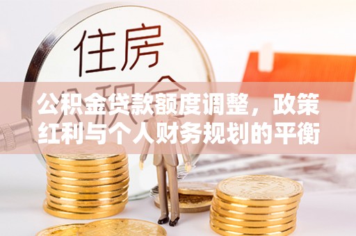 在线公积金贷款额度调整，政策红利与个人财务规划的平衡之道