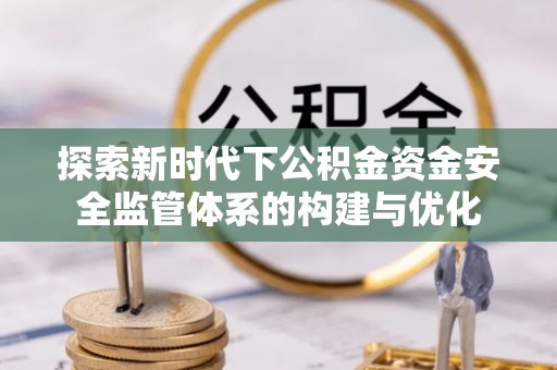 在线探索新时代下公积金资金安全监管体系的构建与优化