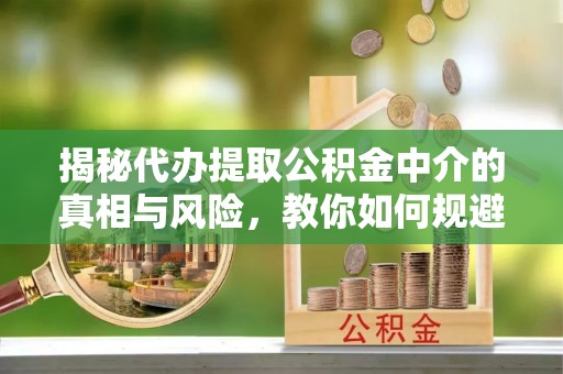 在线揭秘代办提取公积金中介的真相与风险，教你如何规避陷阱