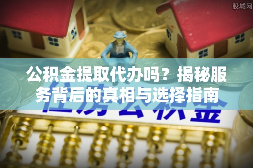 在线公积金提取代办吗？揭秘服务背后的真相与选择指南