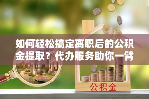在线如何轻松搞定离职后的公积金提取？代办服务助你一臂之力