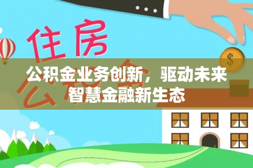 在线公积金业务创新，驱动未来智慧金融新生态