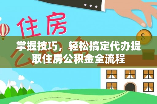 在线掌握技巧，轻松搞定代办提取住房公积金全流程