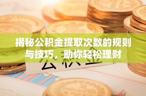 在线揭秘公积金提取次数的规则与技巧，助你轻松理财