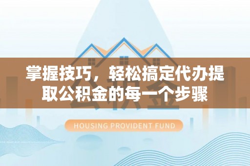 在线掌握技巧，轻松搞定代办提取公积金的每一个步骤