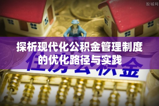 在线探析现代化公积金管理制度的优化路径与实践