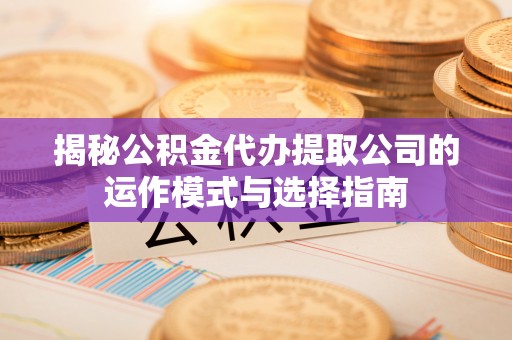 在线揭秘公积金代办提取公司的运作模式与选择指南