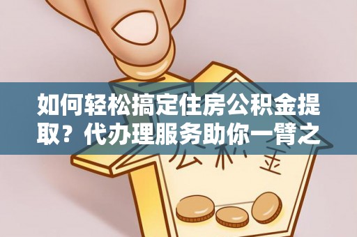 在线如何轻松搞定住房公积金提取？代办理服务助你一臂之力