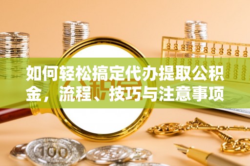 在线如何轻松搞定代办提取公积金，流程、技巧与注意事项全解析
