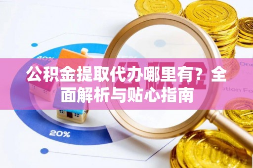 在线公积金提取代办哪里有？全面解析与贴心指南