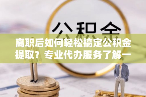 在线离职后如何轻松搞定公积金提取？专业代办服务了解一下